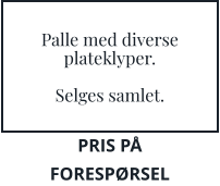Palle med diverse plateklyper.  Selges samlet. PRIS PÅ FORESPØRSEL
