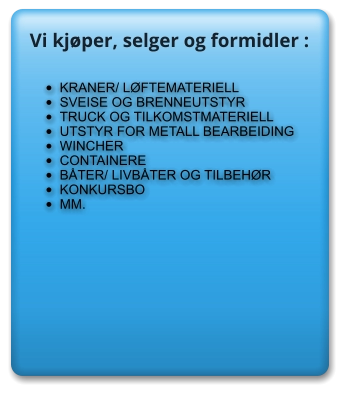 •	KRANER/ LØFTEMATERIELL •	SVEISE OG BRENNEUTSTYR •	TRUCK OG TILKOMSTMATERIELL •	UTSTYR FOR METALL BEARBEIDING •	WINCHER •	CONTAINERE •	BÅTER/ LIVBÅTER OG TILBEHØR •	KONKURSBO •	MM. Vi kjøper, selger og formidler :